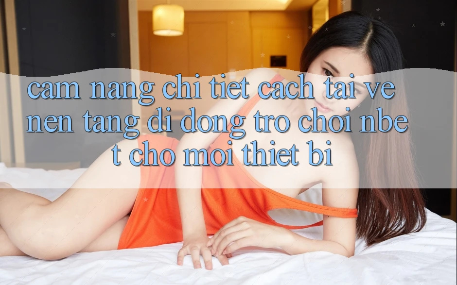 Cẩm nang Chi Tiết Cách Tải về Nền tảng di động Trò chơi NBET Cho Mọi Thiết Bị