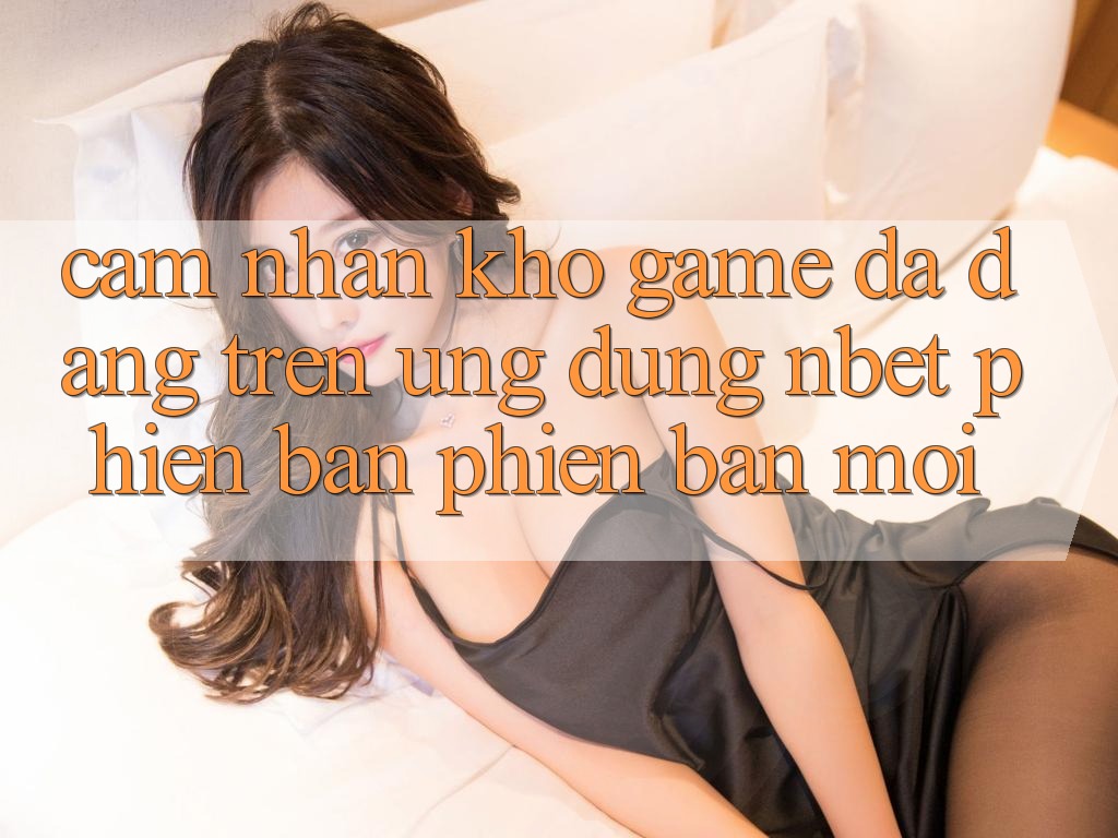 Cảm nhận Kho Game Đa Dạng Trên Ứng Dụng NBET Phiên Bản Phiên bản mới