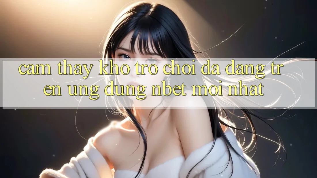Cảm thấy Kho Trò chơi Đa Dạng Trên Ứng Dụng NBET Mới nhất