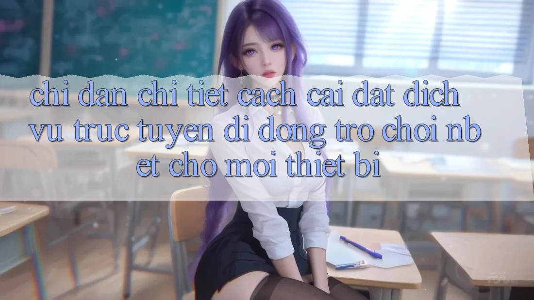 Chỉ dẫn Chi Tiết Cách Cài đặt Dịch vụ trực tuyến di động Trò chơi NBET Cho Mọi Thiết Bị