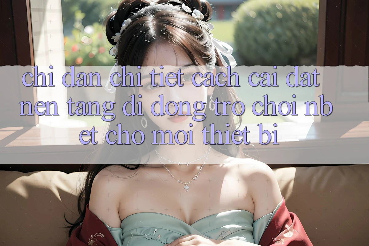 Chỉ dẫn Chi Tiết Cách Cài đặt Nền tảng di động Trò chơi NBET Cho Mọi Thiết Bị