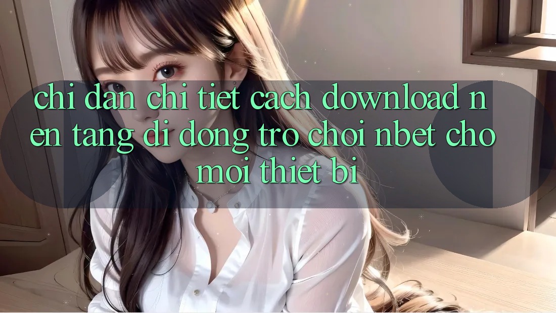 Chỉ dẫn Chi Tiết Cách Download Nền tảng di động Trò chơi NBET Cho Mọi Thiết Bị