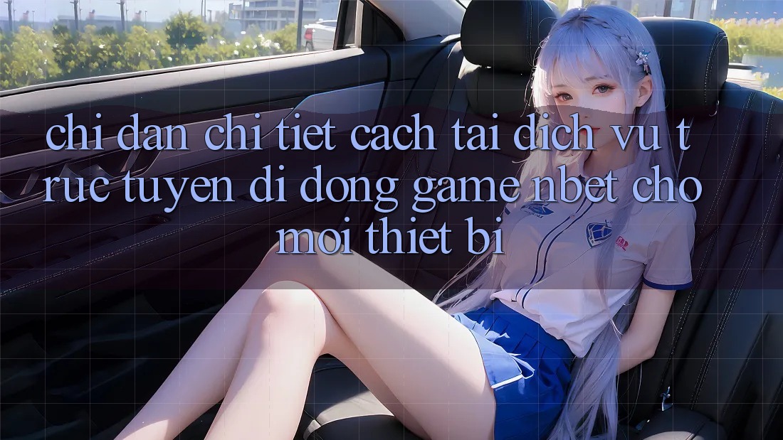 Chỉ dẫn Chi Tiết Cách Tải Dịch vụ trực tuyến di động Game NBET Cho Mọi Thiết Bị