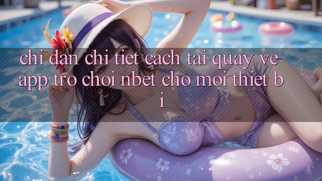 Chỉ dẫn Chi Tiết Cách Tải quay về App Trò chơi NBET Cho Mọi Thiết Bị