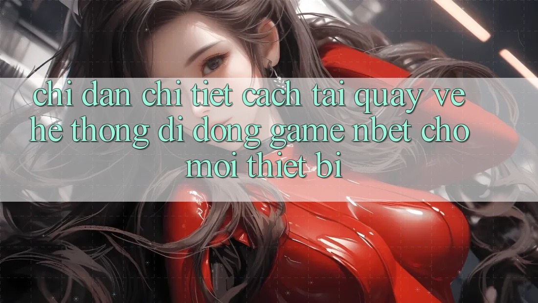 Chỉ dẫn Chi Tiết Cách Tải quay về Hệ thống di động Game NBET Cho Mọi Thiết Bị