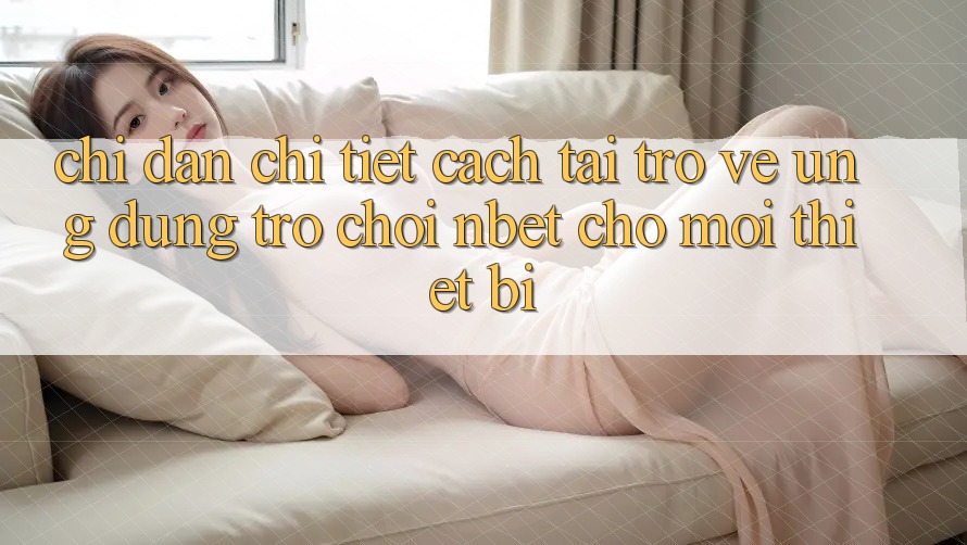 Chỉ dẫn Chi Tiết Cách Tải trở về Ứng Dụng Trò chơi NBET Cho Mọi Thiết Bị