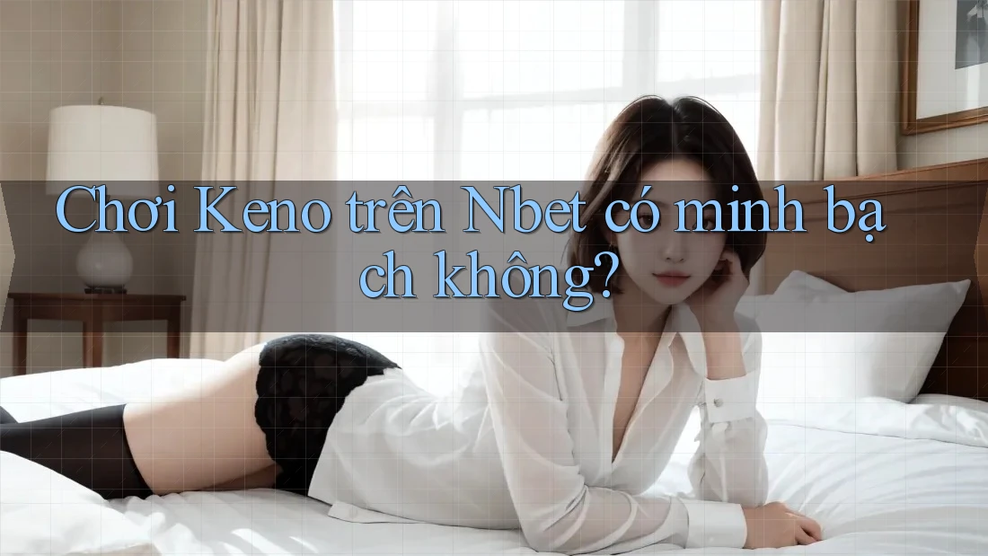 Chơi Keno trên Nbet có minh bạch không? Chơi Keno trên Nbet có minh bạch không?