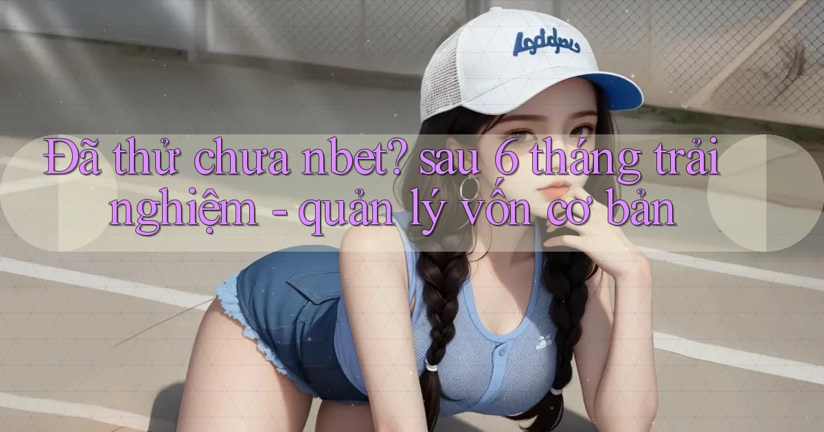 Đã thử chưa nbet sau 6 tháng trải nghiệm   quản lý vốn cơ bản