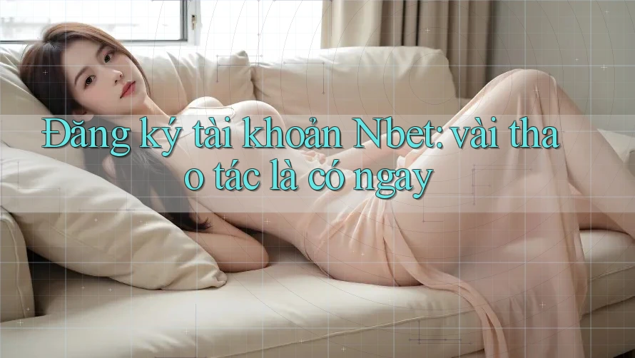 Đăng ký tài khoản Nbet: vài thao tác là có ngay