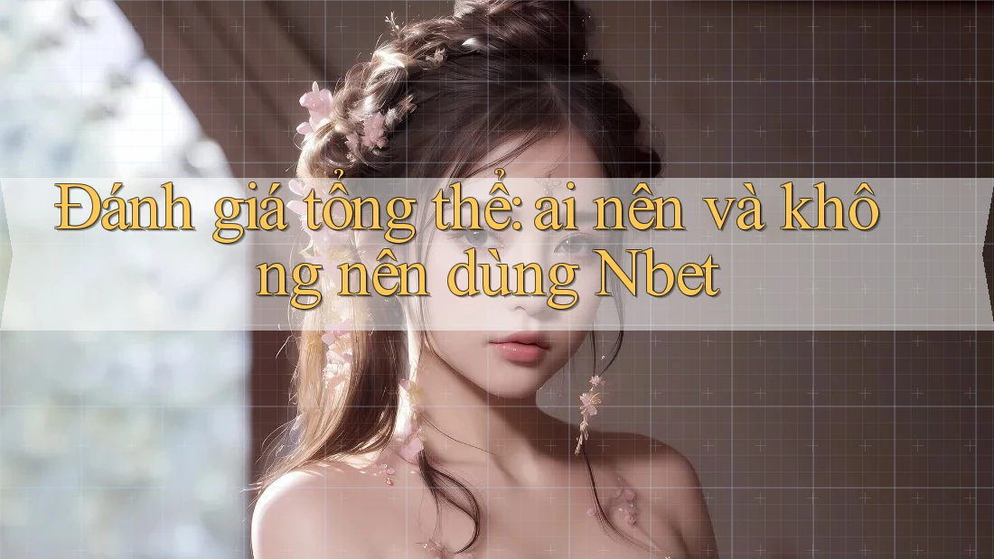 Đánh giá tổng thể: Ai nên và không nên dùng Nbet?