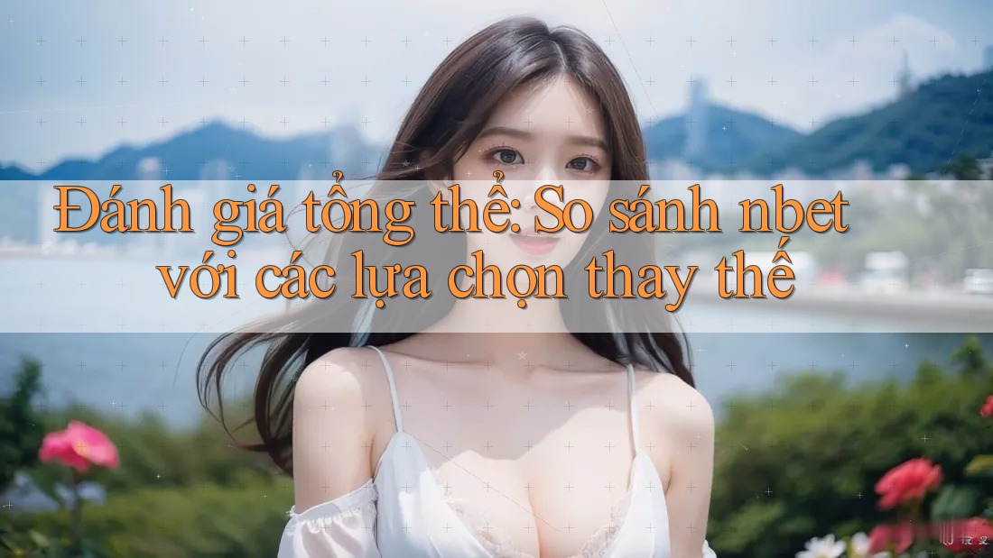 Đánh giá tổng thể: So sánh nbet với các lựa chọn thay thế