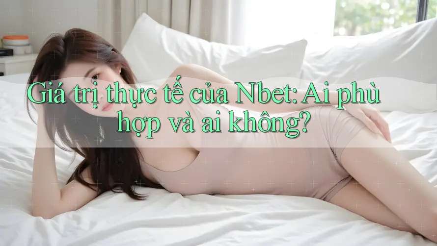 Giá trị thực tế của Nbet – ai phù hợp và ai không?