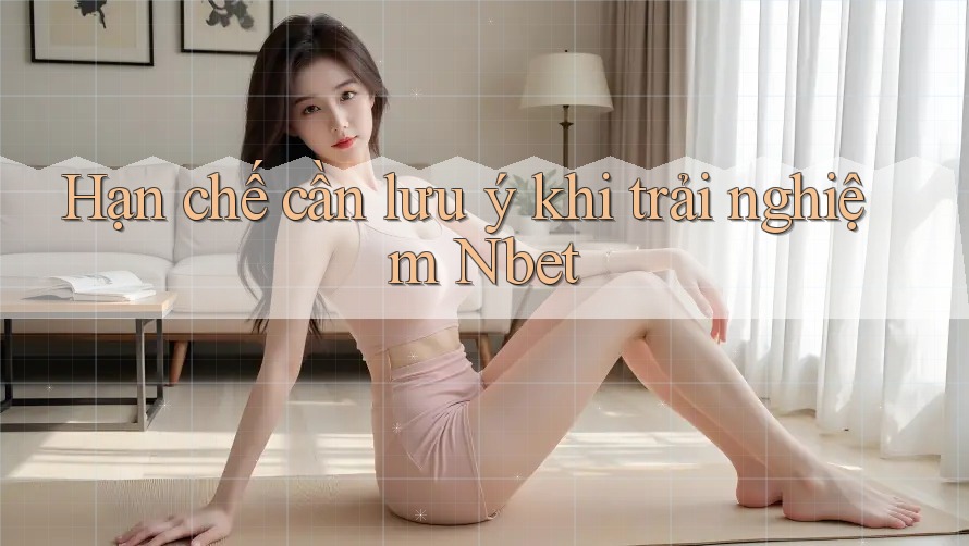 Hạn chế cần lưu ý khi trải nghiệm Nbet