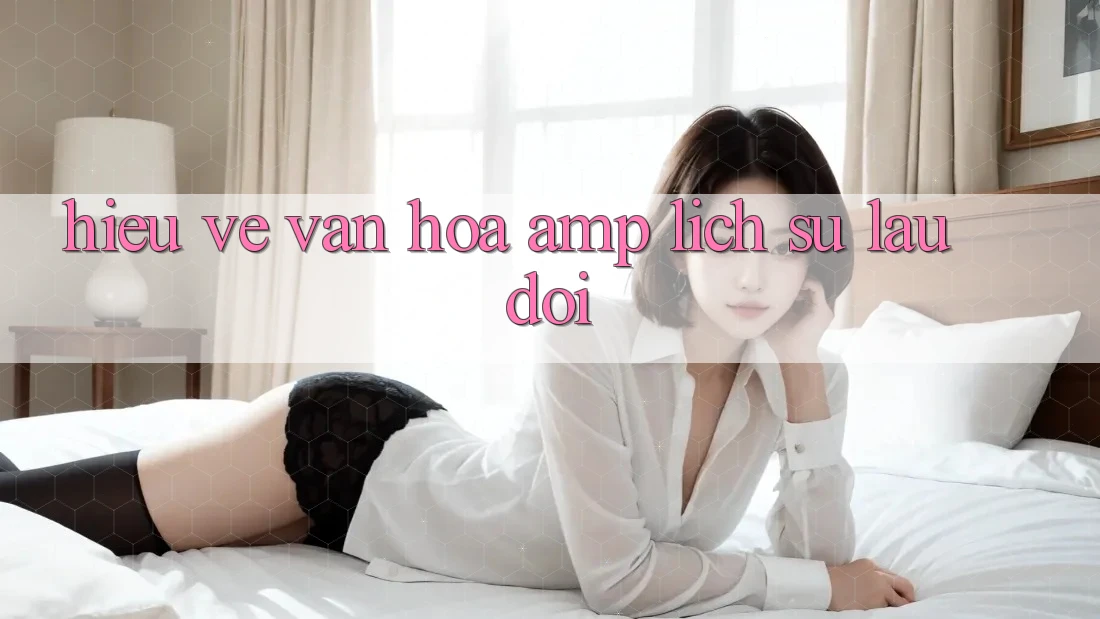 Hiểu Về Văn Hóa & Lịch Sử Lâu Đời Hiểu Về Văn Hóa & Lịch Sử Lâu Đời