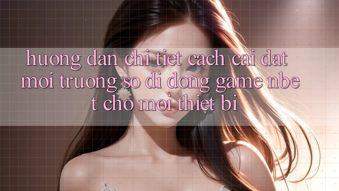 Hướng Dẫn Chi Tiết Cách Cài đặt Môi trường số di động Game NBET Cho Mọi Thiết Bị