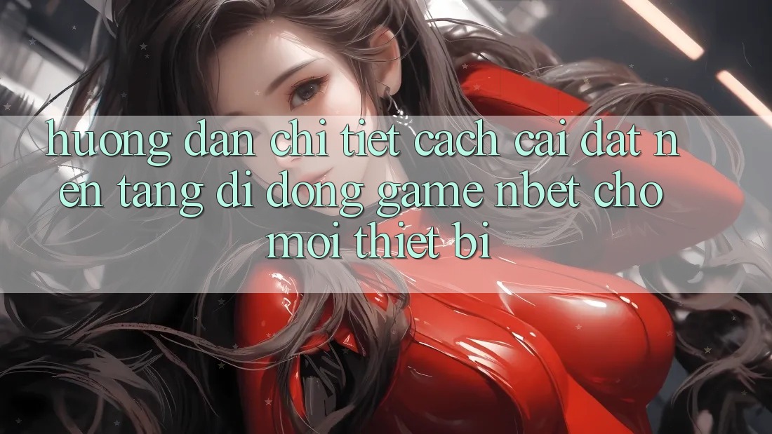 Hướng Dẫn Chi Tiết Cách Cài đặt Nền tảng di động Game NBET Cho Mọi Thiết Bị