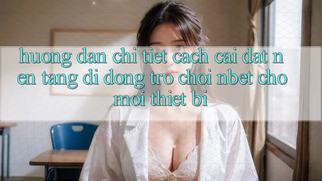 Hướng Dẫn Chi Tiết Cách Cài đặt Nền tảng di động Trò chơi NBET Cho Mọi Thiết Bị