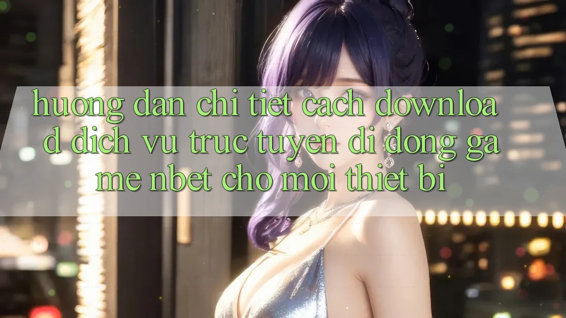 Hướng dẫn Chi Tiết Cách Download Dịch vụ trực tuyến di động Game NBET Cho Mọi Thiết Bị