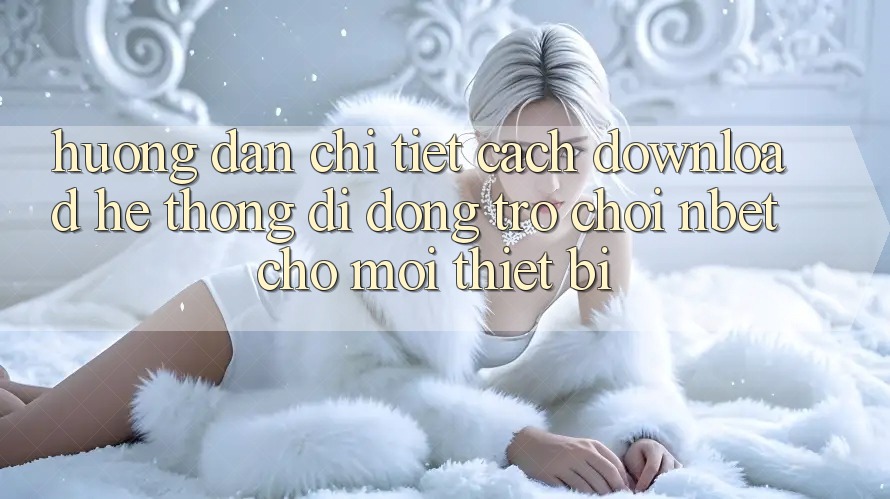 Hướng Dẫn Chi Tiết Cách Download Hệ thống di động Trò chơi NBET Cho Mọi Thiết Bị