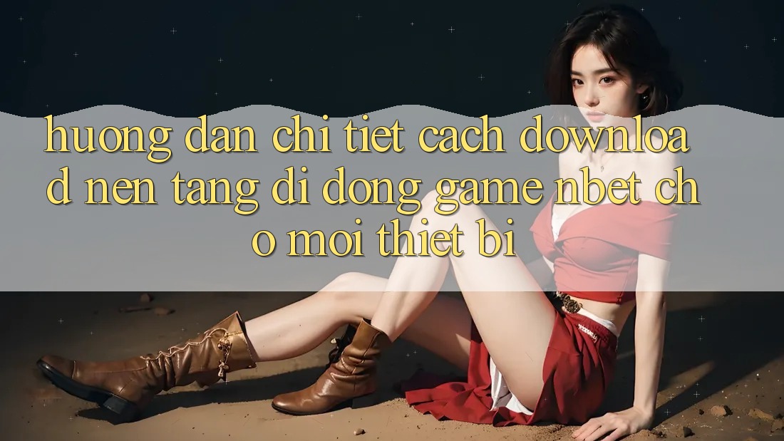 Hướng dẫn Chi Tiết Cách Download Nền tảng di động Game NBET Cho Mọi Thiết Bị
