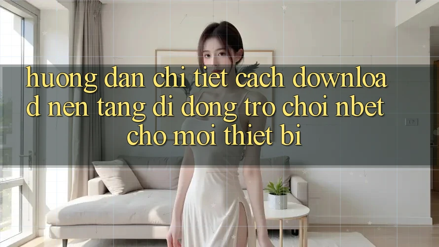Hướng Dẫn Chi Tiết Cách Download Nền tảng di động Trò chơi NBET Cho Mọi Thiết Bị