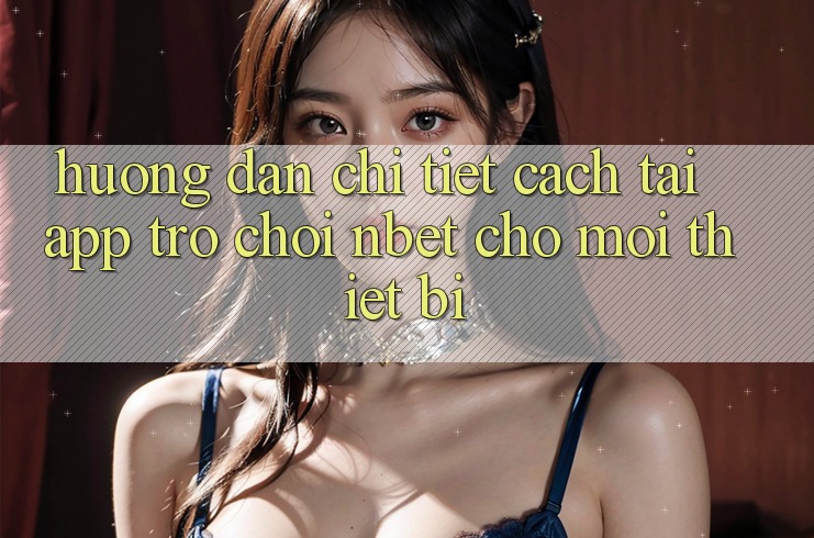Hướng dẫn Chi Tiết Cách Tải App Trò chơi NBET Cho Mọi Thiết Bị