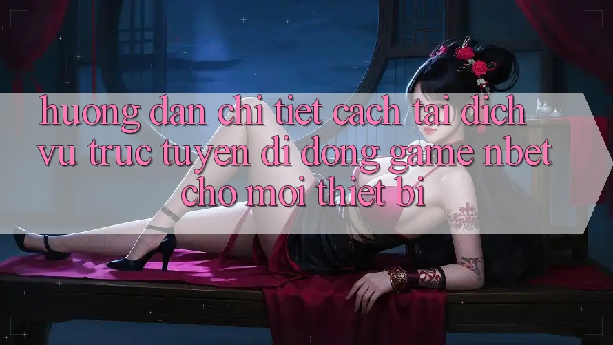 Hướng Dẫn Chi Tiết Cách Tải Dịch vụ trực tuyến di động Game NBET Cho Mọi Thiết Bị