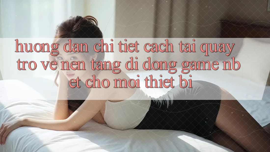 Hướng Dẫn Chi Tiết Cách Tải quay trở về Nền tảng di động Game NBET Cho Mọi Thiết Bị