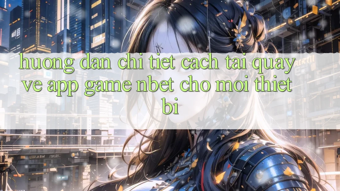 Hướng Dẫn Chi Tiết Cách Tải quay về App Game NBET Cho Mọi Thiết Bị