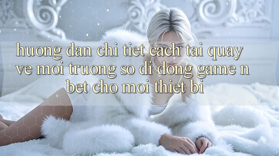 Hướng Dẫn Chi Tiết Cách Tải quay về Môi trường số di động Game NBET Cho Mọi Thiết Bị