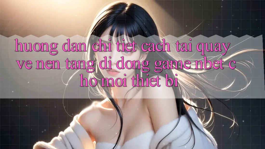 Hướng Dẫn Chi Tiết Cách Tải quay về Nền tảng di động Game NBET Cho Mọi Thiết Bị