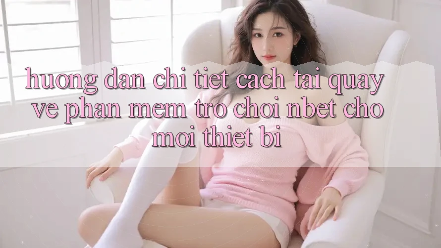 Hướng Dẫn Chi Tiết Cách Tải quay về Phần mềm Trò chơi NBET Cho Mọi Thiết Bị