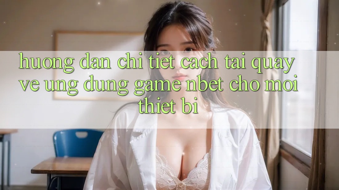 Hướng Dẫn Chi Tiết Cách Tải quay về Ứng Dụng Game NBET Cho Mọi Thiết Bị