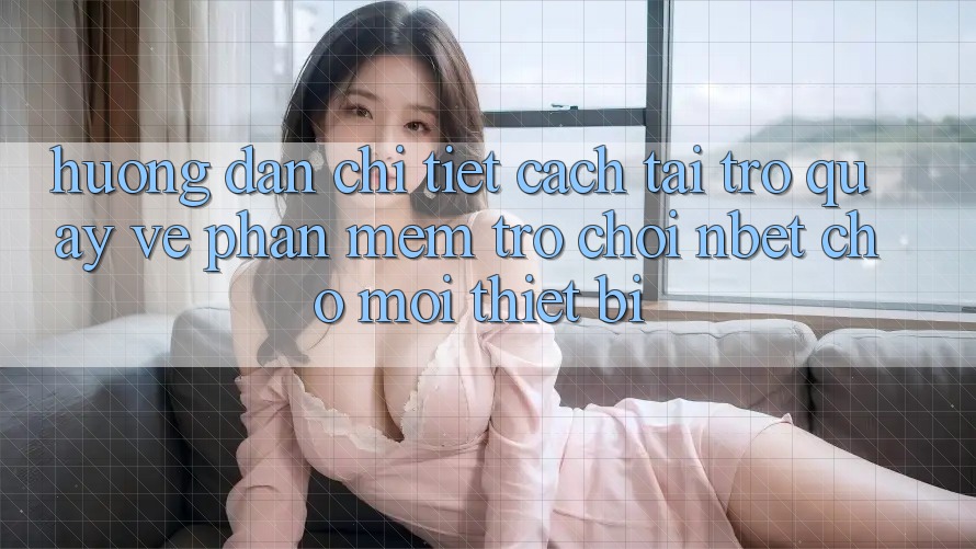 Hướng Dẫn Chi Tiết Cách Tải trở quay về Phần mềm Trò chơi NBET Cho Mọi Thiết Bị