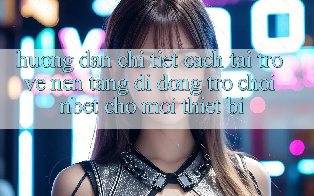 Hướng Dẫn Chi Tiết Cách Tải trở về Nền tảng di động Trò chơi NBET Cho Mọi Thiết Bị