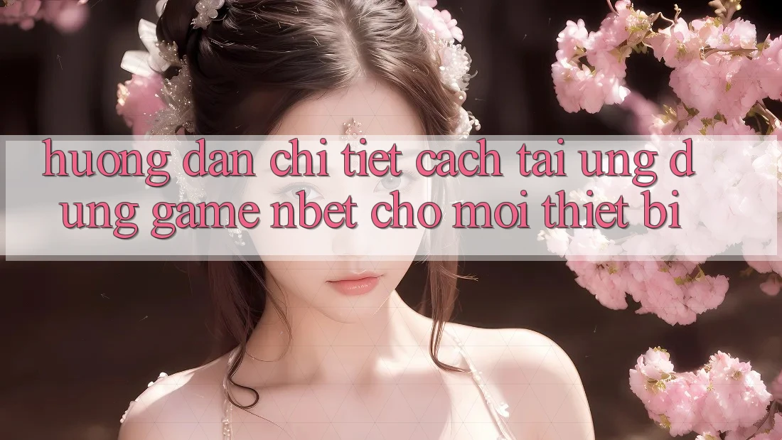 Hướng dẫn Chi Tiết Cách Tải Ứng Dụng Game NBET Cho Mọi Thiết Bị