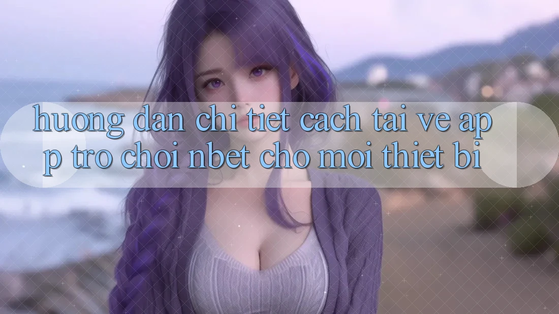 Hướng Dẫn Chi Tiết Cách Tải về App Trò chơi NBET Cho Mọi Thiết Bị