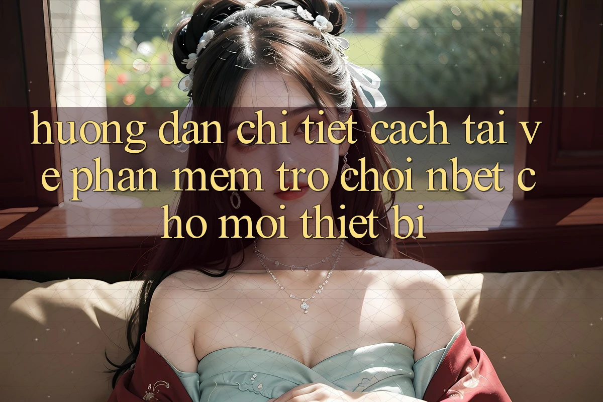 Hướng dẫn Chi Tiết Cách Tải về Phần mềm Trò chơi NBET Cho Mọi Thiết Bị