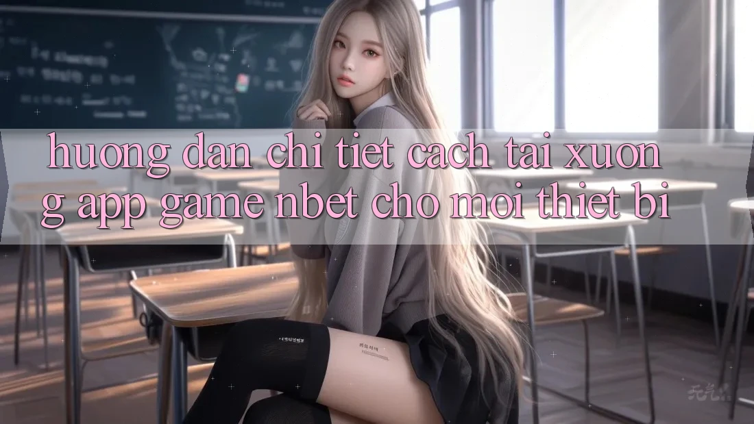 Hướng Dẫn Chi Tiết Cách Tải xuống App Game NBET Cho Mọi Thiết Bị