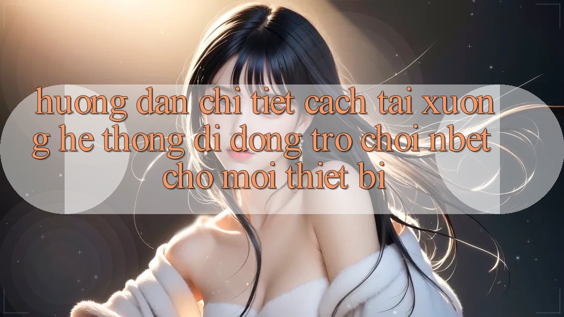 Hướng Dẫn Chi Tiết Cách Tải xuống Hệ thống di động Trò chơi NBET Cho Mọi Thiết Bị