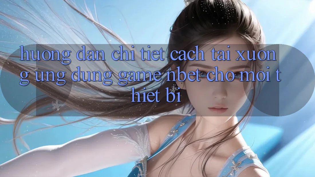 Hướng Dẫn Chi Tiết Cách Tải xuống Ứng Dụng Game NBET Cho Mọi Thiết Bị