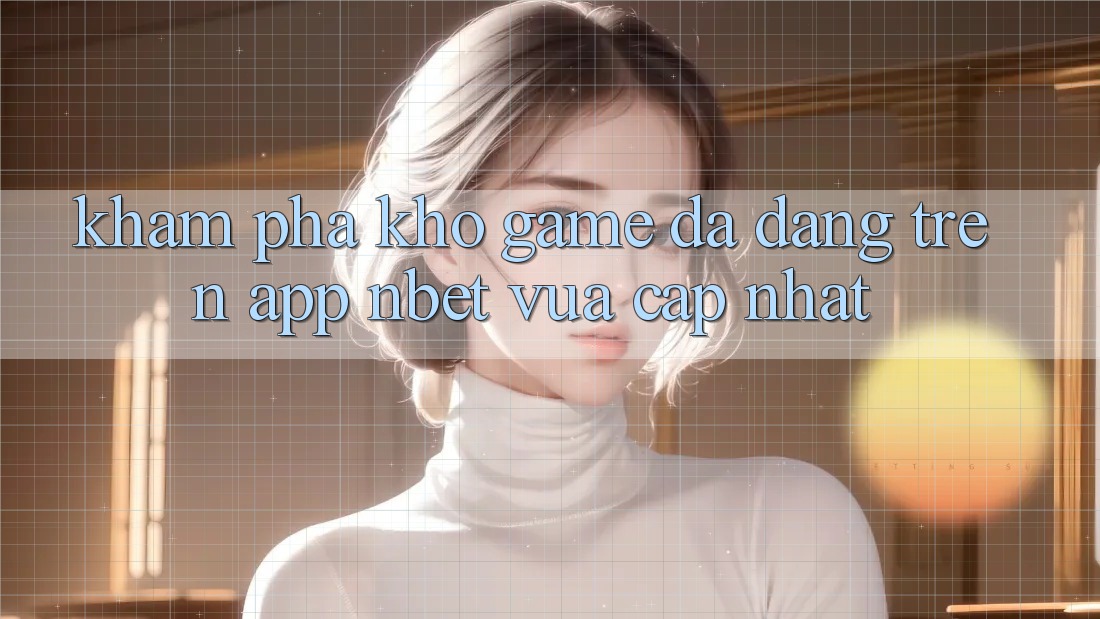Khám Phá Kho Game Đa Dạng Trên App NBET Vừa cập nhật