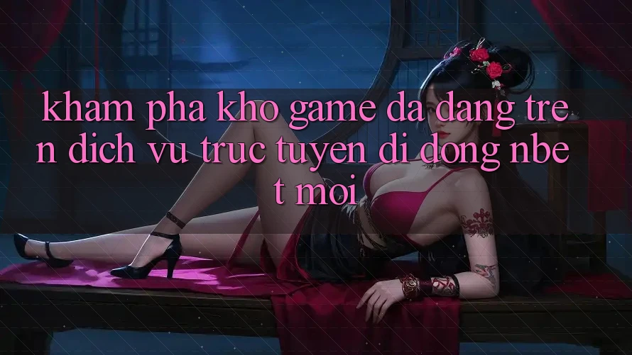 Khám Phá Kho Game Đa Dạng Trên Dịch vụ trực tuyến di động NBET Mới