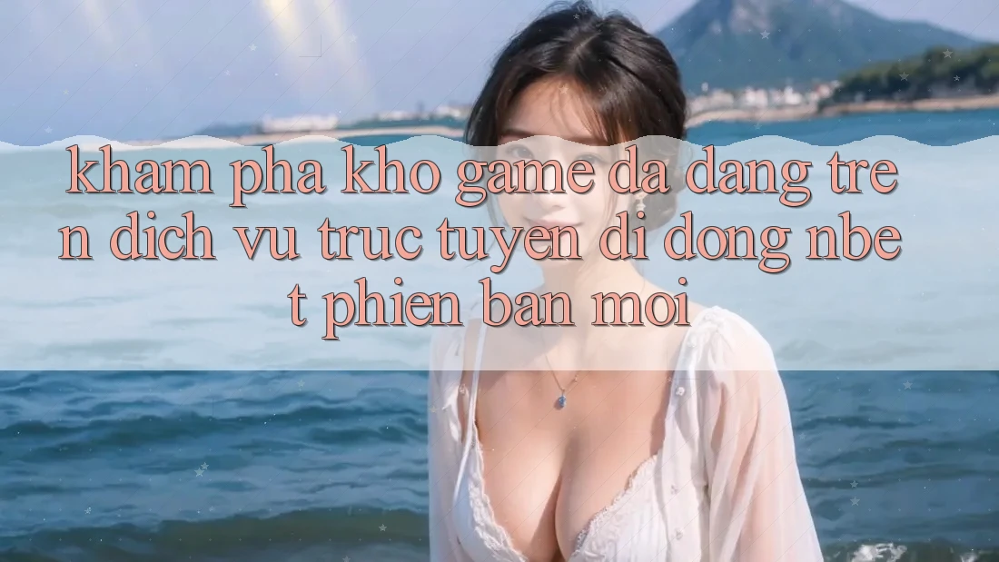 Khám Phá Kho Game Đa Dạng Trên Dịch vụ trực tuyến di động NBET Phiên Bản Mới