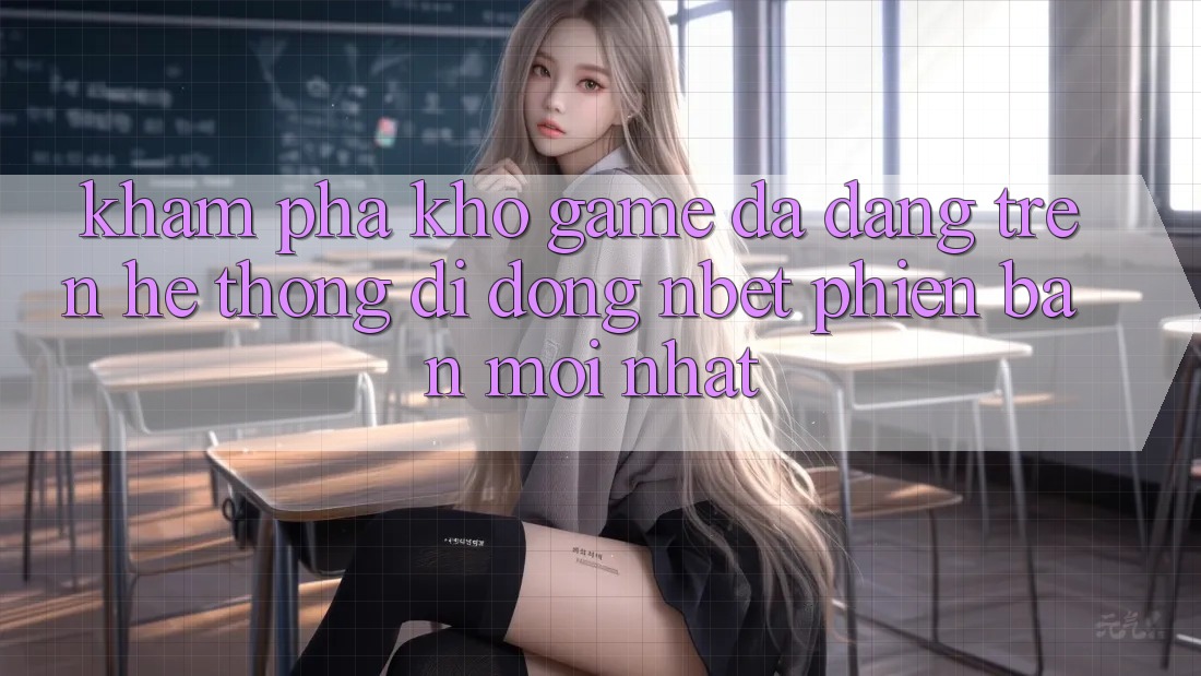 Khám Phá Kho Game Đa Dạng Trên Hệ thống di động NBET Phiên Bản Mới nhất