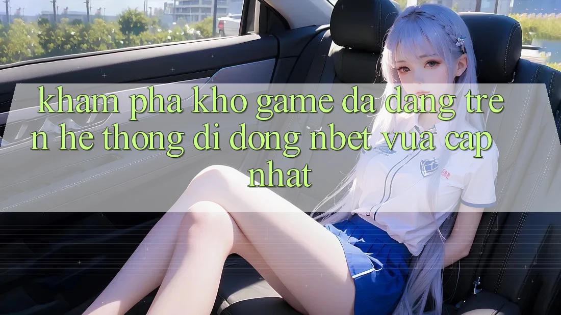 Khám Phá Kho Game Đa Dạng Trên Hệ thống di động NBET Vừa cập nhật
