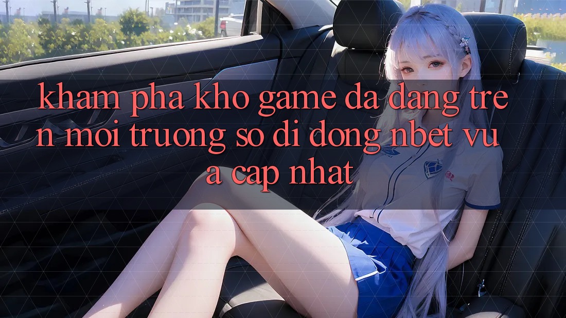 Khám Phá Kho Game Đa Dạng Trên Môi trường số di động NBET Vừa cập nhật