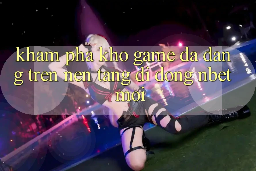 Khám Phá Kho Game Đa Dạng Trên Nền tảng di động NBET Mới