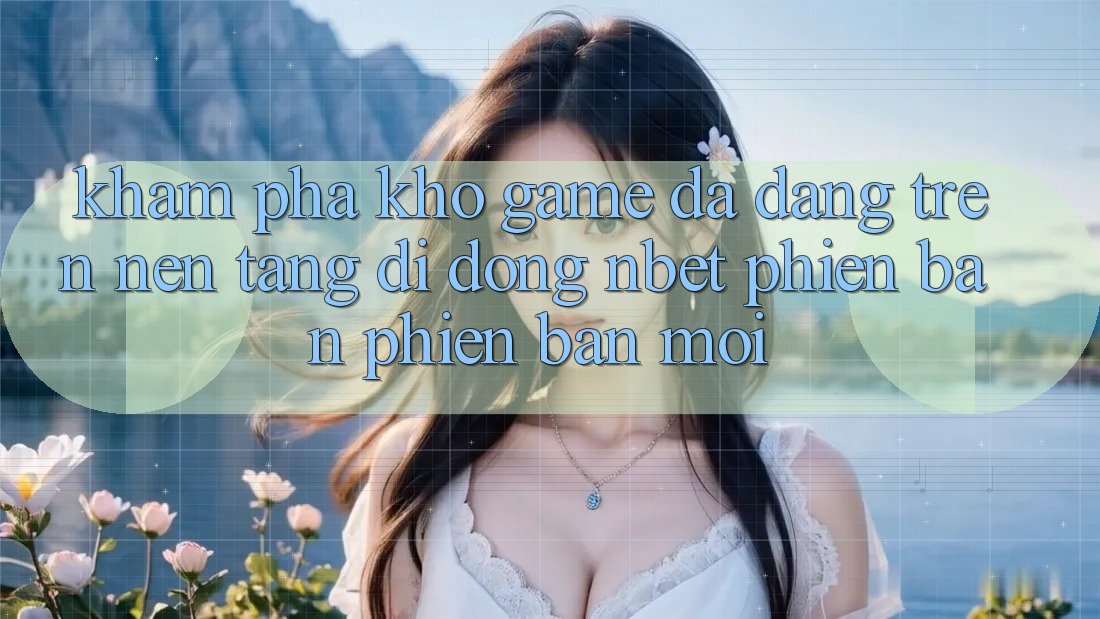 Khám Phá Kho Game Đa Dạng Trên Nền tảng di động NBET Phiên Bản Phiên bản mới