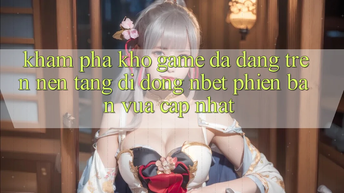Khám Phá Kho Game Đa Dạng Trên Nền tảng di động NBET Phiên Bản Vừa cập nhật